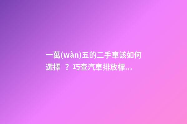 一萬(wàn)五的二手車該如何選擇？巧查汽車排放標(biāo)準(zhǔn)讓你不踩坑